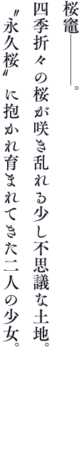 桜竈───。四季折々の桜が咲き乱れる少し不思議な土地。永久桜に抱かれ育まれてきた二人の少女。