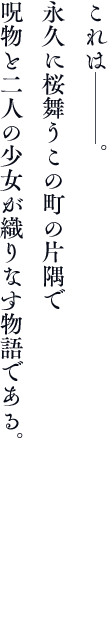 これは───。永久に桜舞うこの町の片隅で呪物と二人の少女が織りなす物語。